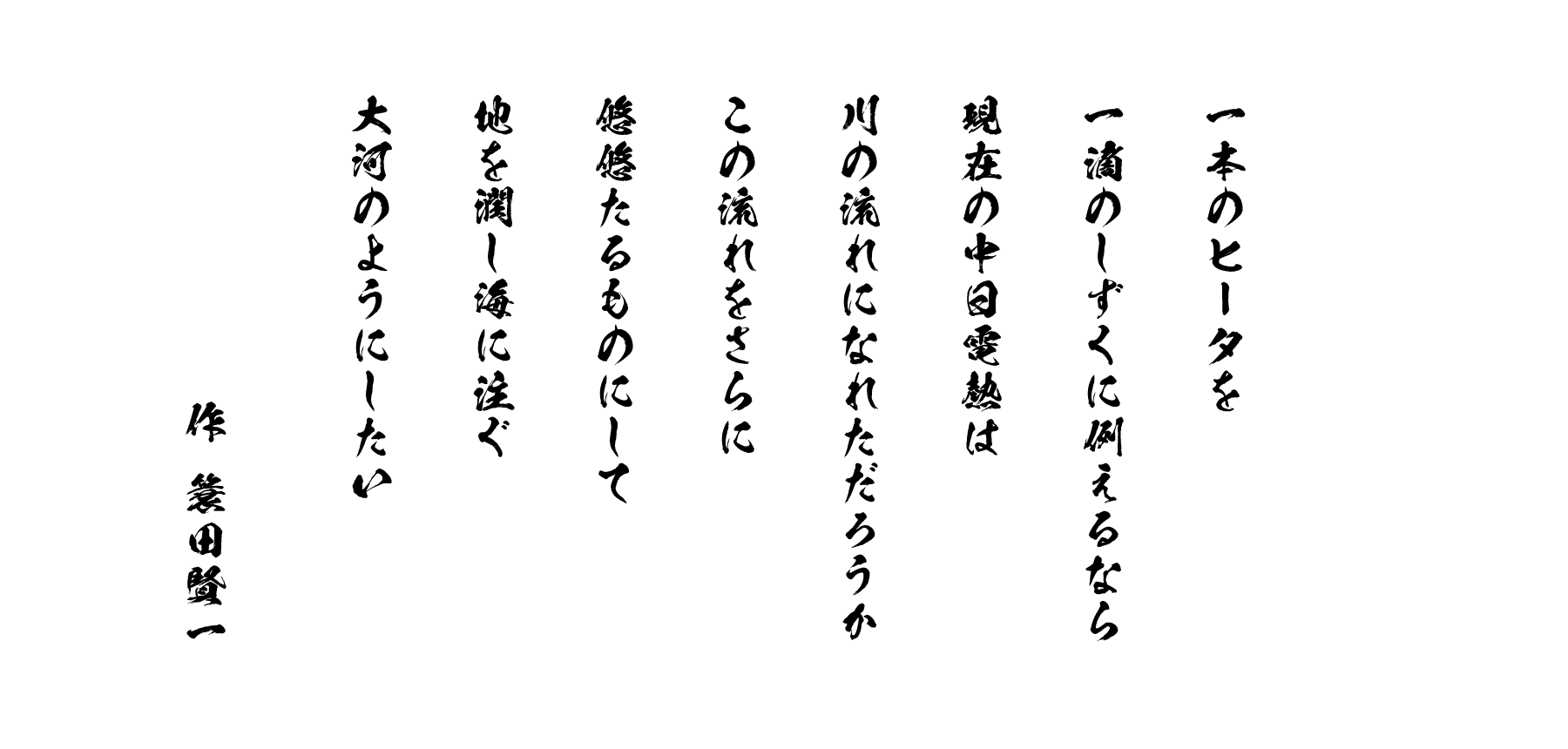 一本のヒータを一滴のしずくに例えるなら現在の中日電熱は川の流れになれただろうかこの流れをさらに悠悠たるものにして地を潤し海に注ぐ大河のようにしたい - 作 簑田賢一